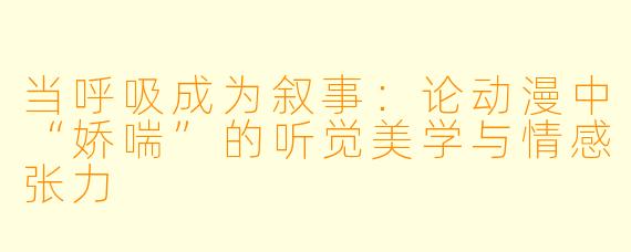 当呼吸成为叙事：论动漫中“娇喘”的听觉美学与情感张力
