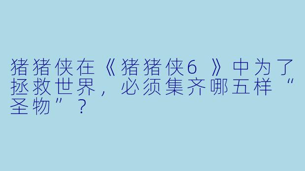 猪猪侠在《猪猪侠6》中为了拯救世界，必须集齐哪五样“圣物”？