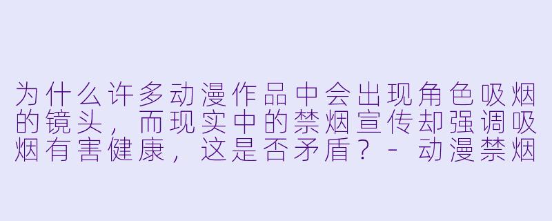 为什么许多动漫作品中会出现角色吸烟的镜头，而现实中的禁烟宣传却强调吸烟有害健康，这是否矛盾？
