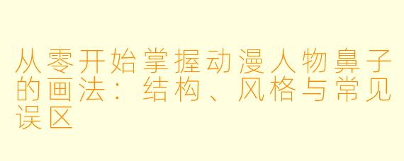 从零开始掌握动漫人物鼻子的画法：结构、风格与常见误区