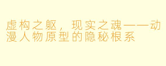 虚构之躯，现实之魂——动漫人物原型的隐秘根系