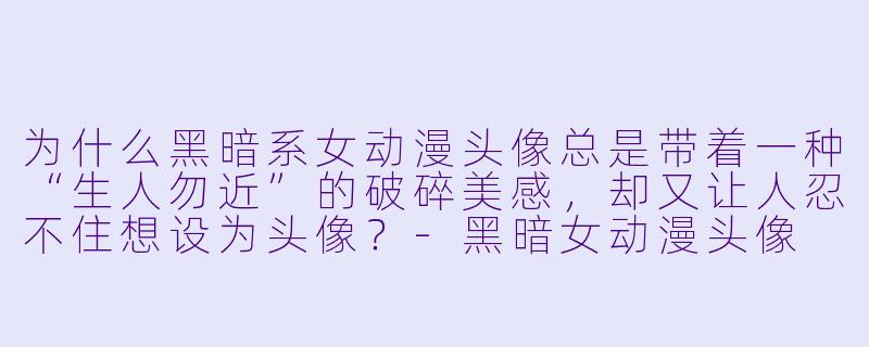 为什么黑暗系女动漫头像总是带着一种“生人勿近”的破碎美感，却又让人忍不住想设为头像？