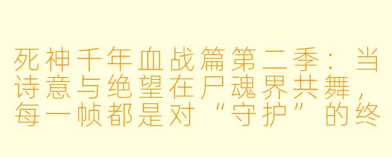 死神千年血战篇第二季：当诗意与绝望在尸魂界共舞，每一帧都是对“守护”的终极拷问