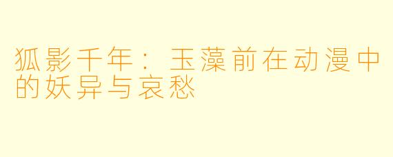 狐影千年：玉藻前在动漫中的妖异与哀愁