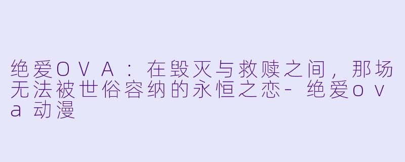 绝爱OVA：在毁灭与救赎之间，那场无法被世俗容纳的永恒之恋