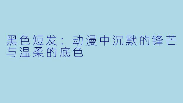 黑色短发：动漫中沉默的锋芒与温柔的底色