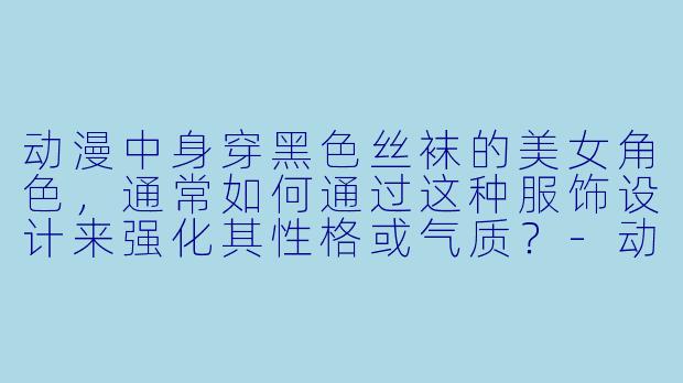 动漫中身穿黑色丝袜的美女角色，通常如何通过这种服饰设计来强化其性格或气质？