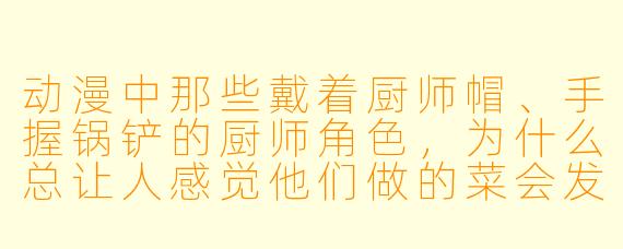 动漫中那些戴着厨师帽、手握锅铲的厨师角色，为什么总让人感觉他们做的菜会发光？