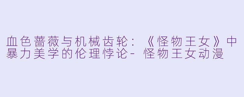 血色蔷薇与机械齿轮：《怪物王女》中暴力美学的伦理悖论