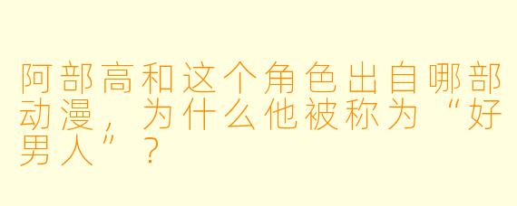 阿部高和这个角色出自哪部动漫，为什么他被称为“好男人”？