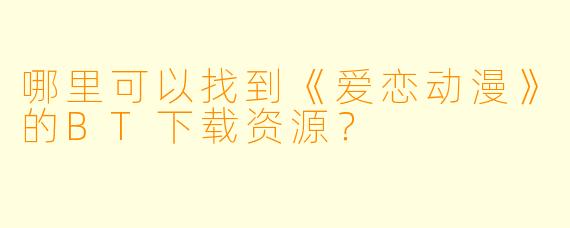 哪里可以找到《爱恋动漫》的BT下载资源？