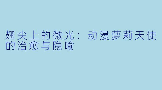 翅尖上的微光：动漫萝莉天使的治愈与隐喻