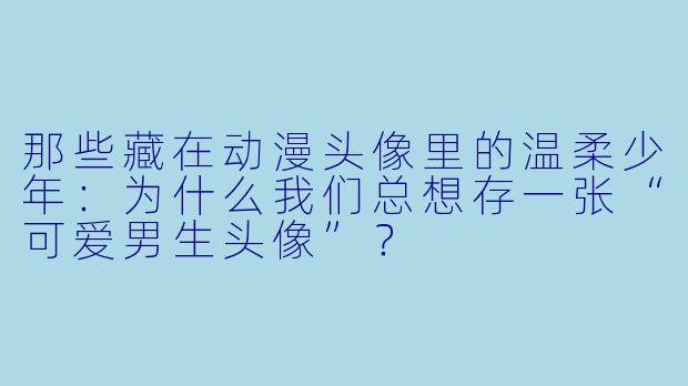那些藏在动漫头像里的温柔少年：为什么我们总想存一张“可爱男生头像”？