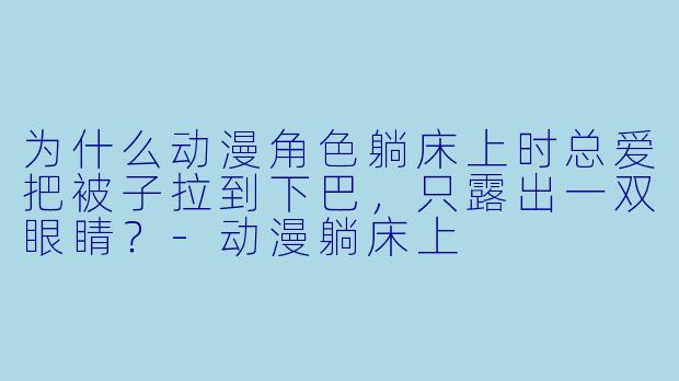 为什么动漫角色躺床上时总爱把被子拉到下巴，只露出一双眼睛？