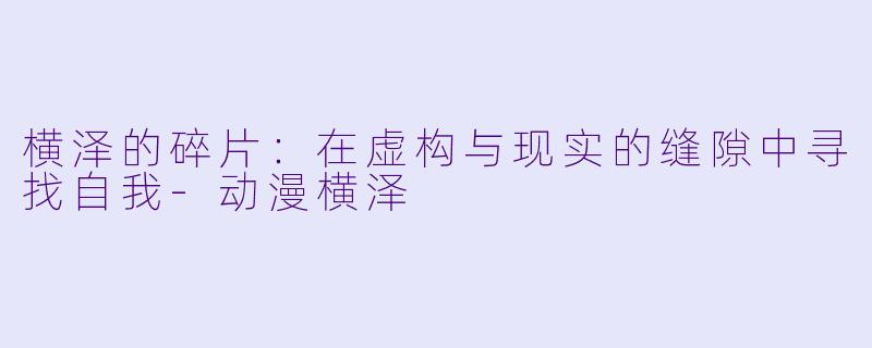 横泽的碎片：在虚构与现实的缝隙中寻找自我