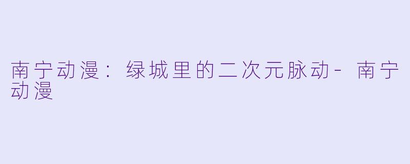 南宁动漫：绿城里的二次元脉动