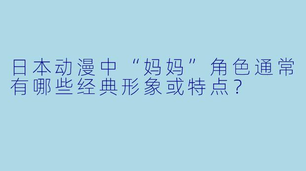 日本动漫中“妈妈”角色通常有哪些经典形象或特点？