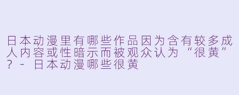 日本动漫里有哪些作品因为含有较多成人内容或性暗示而被观众认为“很黄”？