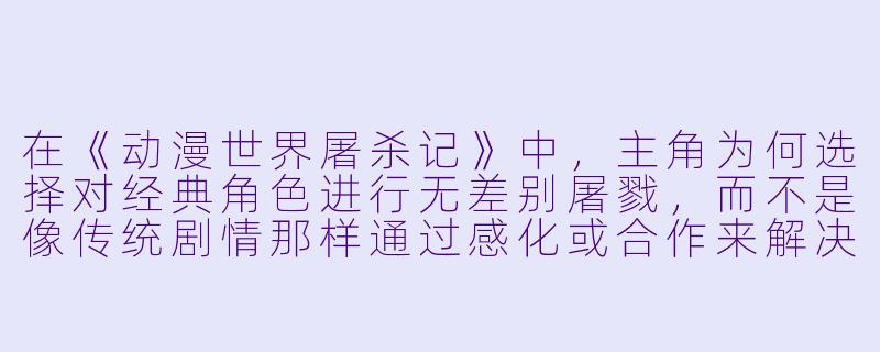 在《动漫世界屠杀记》中，主角为何选择对经典角色进行无差别屠戮，而不是像传统剧情那样通过感化或合作来解决问题？