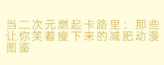 当二次元燃起卡路里：那些让你笑着瘦下来的减肥动漫图鉴