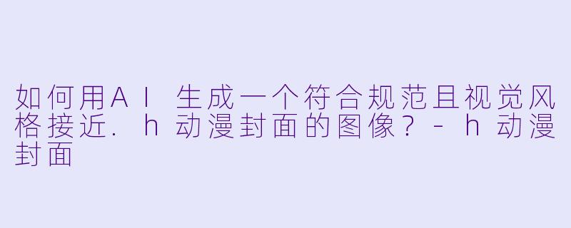 如何用AI生成一个符合规范且视觉风格接近.h动漫封面的图像？