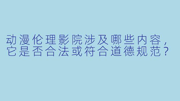 动漫伦理影院涉及哪些内容，它是否合法或符合道德规范？