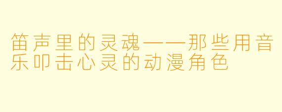 笛声里的灵魂——那些用音乐叩击心灵的动漫角色