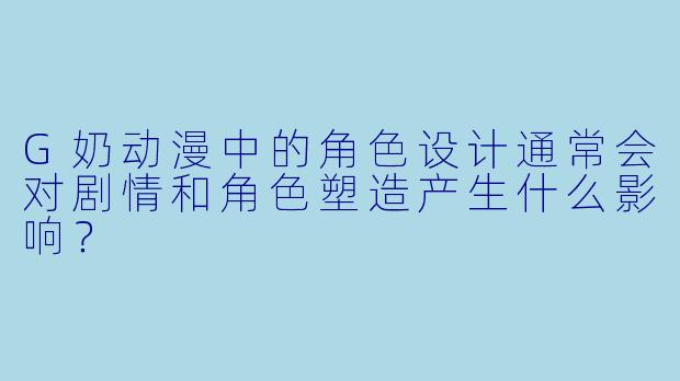 G奶动漫中的角色设计通常会对剧情和角色塑造产生什么影响？