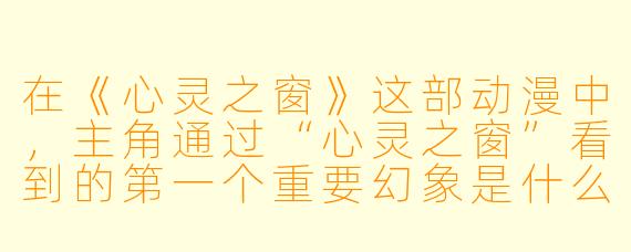 在《心灵之窗》这部动漫中，主角通过“心灵之窗”看到的第一个重要幻象是什么？
