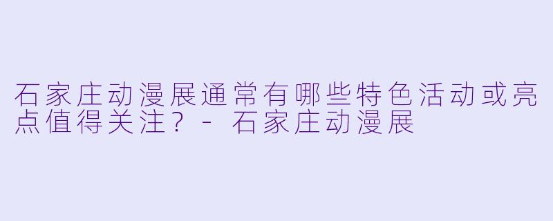 石家庄动漫展通常有哪些特色活动或亮点值得关注？