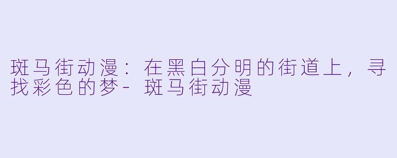 斑马街动漫：在黑白分明的街道上，寻找彩色的梦