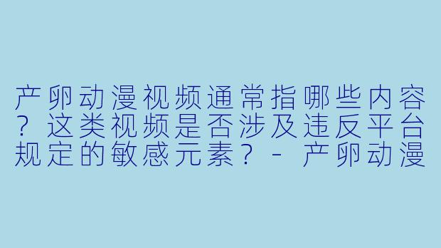 产卵动漫视频通常指哪些内容？这类视频是否涉及违反平台规定的敏感元素？