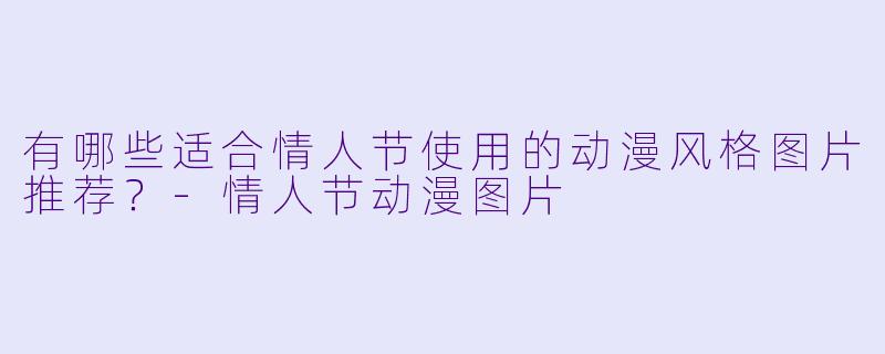 有哪些适合情人节使用的动漫风格图片推荐？