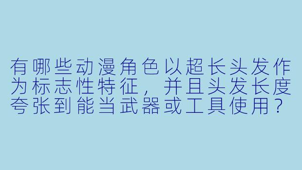 有哪些动漫角色以超长头发作为标志性特征，并且头发长度夸张到能当武器或工具使用？