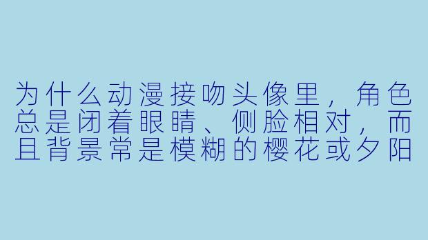 为什么动漫接吻头像里，角色总是闭着眼睛、侧脸相对，而且背景常是模糊的樱花或夕阳？