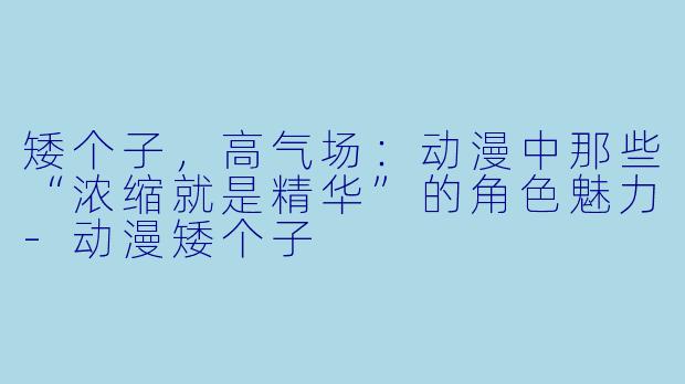 矮个子，高气场：动漫中那些“浓缩就是精华”的角色魅力