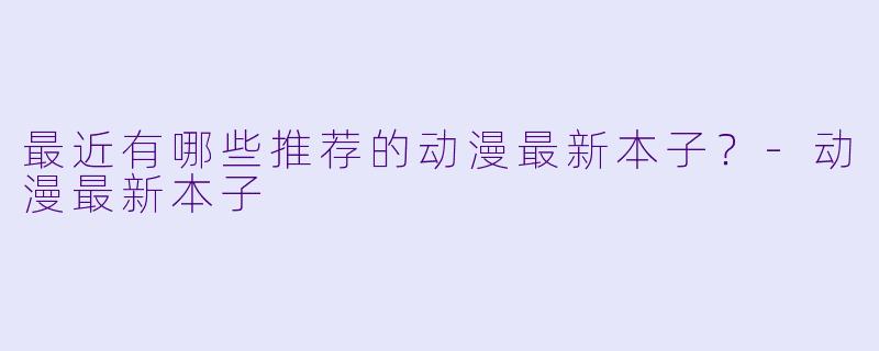 最近有哪些推荐的动漫最新本子？