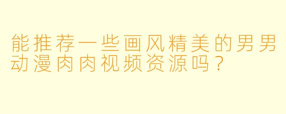 能推荐一些画风精美的男男动漫肉肉视频资源吗？