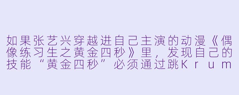 如果张艺兴穿越进自己主演的动漫《偶像练习生之黄金四秒》里，发现自己的技能“黄金四秒”必须通过跳Krump才能触发，但每次跳完都会随机掉落一件他的周边商品，他会怎么利用这个能力通关最终BOSS战？