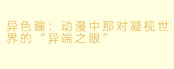 异色瞳：动漫中那对凝视世界的“异端之眼”