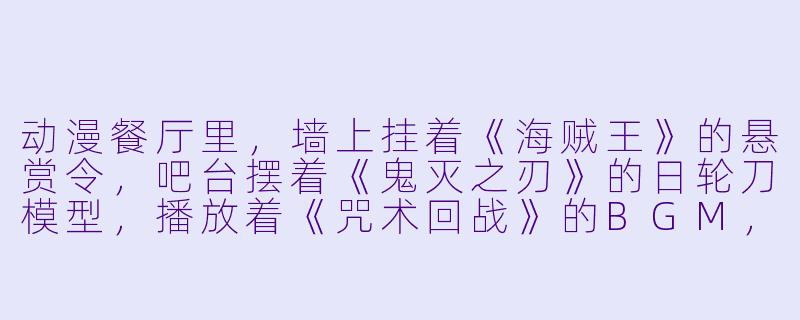 动漫餐厅里，墙上挂着《海贼王》的悬赏令，吧台摆着《鬼灭之刃》的日轮刀模型，播放着《咒术回战》的BGM，请问你会先注意到哪个细节，并因此联想到什么菜品？