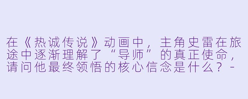 在《热诚传说》动画中，主角史雷在旅途中逐渐理解了“导师”的真正使命，请问他最终领悟的核心信念是什么？