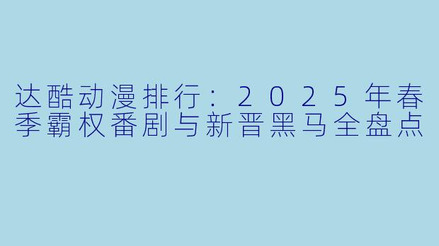 达酷动漫排行：2025年春季霸权番剧与新晋黑马全盘点