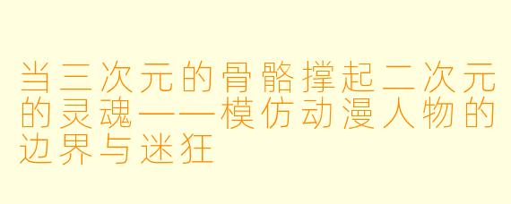 当三次元的骨骼撑起二次元的灵魂——模仿动漫人物的边界与迷狂