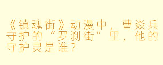 《镇魂街》动漫中，曹焱兵守护的“罗刹街”里，他的守护灵是谁？