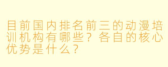 目前国内排名前三的动漫培训机构有哪些？各自的核心优势是什么？
