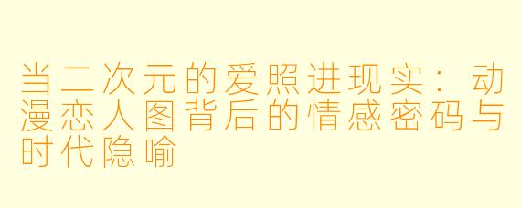 当二次元的爱照进现实：动漫恋人图背后的情感密码与时代隐喻