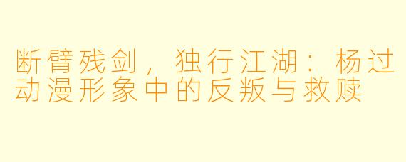 断臂残剑，独行江湖：杨过动漫形象中的反叛与救赎
