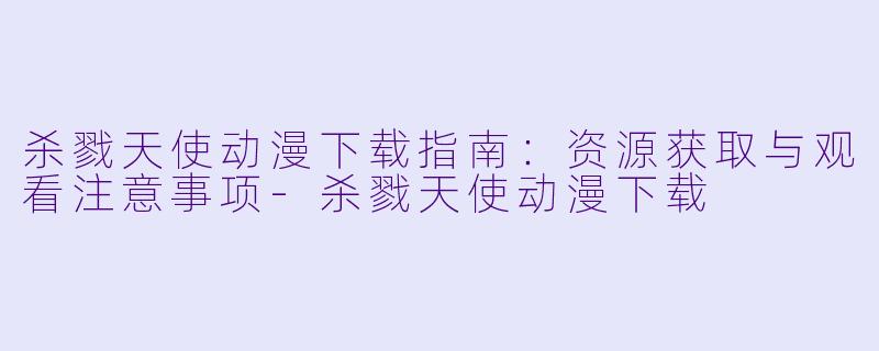 杀戮天使动漫下载指南：资源获取与观看注意事项