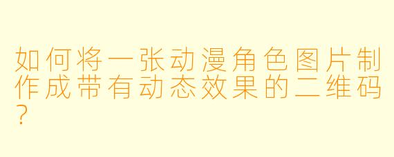 如何将一张动漫角色图片制作成带有动态效果的二维码？